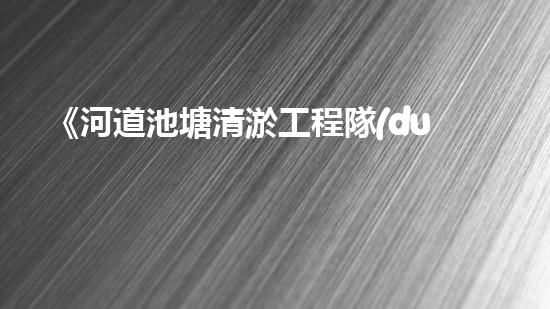 《河道池塘清淤工程隊(duì)：傾情守護(hù)水環(huán)境，創(chuàng)造美好未來！》